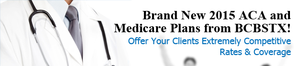 Brand New 2015 ACA and Medicare Plans from BCBSTX! Offer Your Clients Extremely Competitive Rates and Coverage.