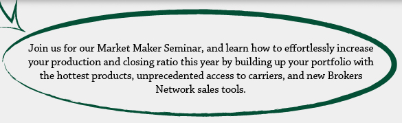 Join us for our Market Maker Seminar, and learn how to effortlessly increase your production and closing ratio this year by building up your portfolio with the hottest products, unprecedented access to carriers, and new Brokers Network sales tools.